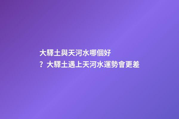 大驛土與天河水哪個好？大驛土遇上天河水運勢會更差